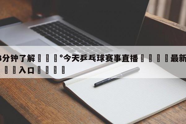 💰3分钟了解💰今天乒乓球赛事直播🌍最新👇登录🍏入口💯