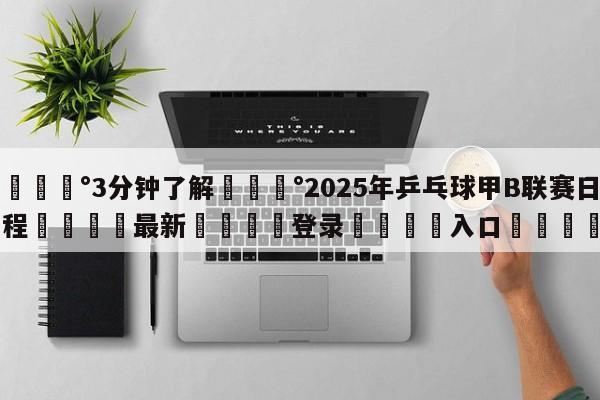 💰3分钟了解💰2025年乒乓球甲B联赛日程🌍最新👇登录🍏入口💯
