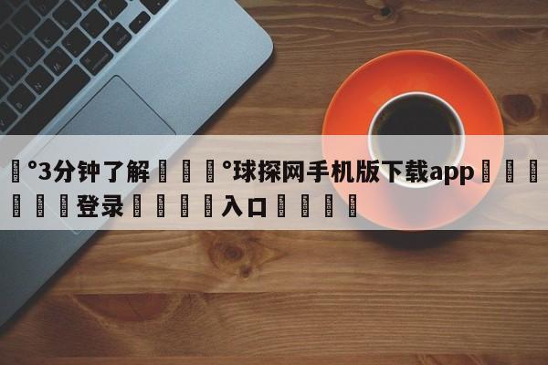 💰3分钟了解💰球探网手机版下载app🌍最新👇登录🍏入口💯