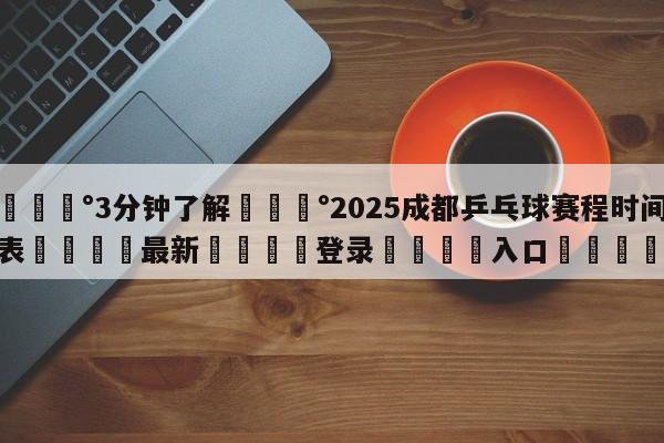 💰3分钟了解💰2025成都乒乓球赛程时间表🌍最新👇登录🍏入口💯