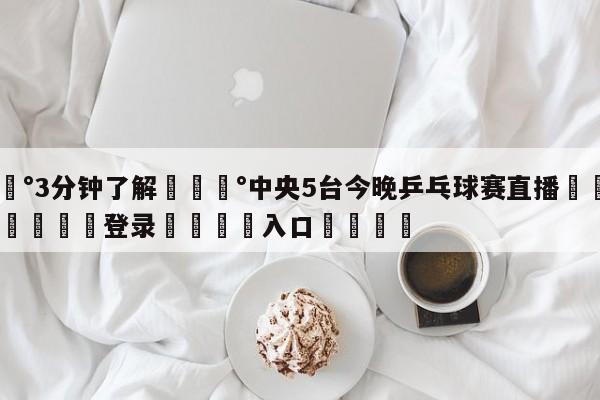 💰3分钟了解💰中央5台今晚乒乓球赛直播🌍最新👇登录🍏入口💯