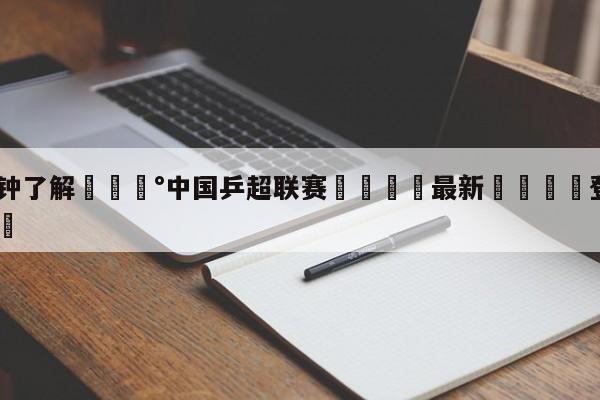 💰3分钟了解💰中国乒超联赛🌍最新👇登录🍏入口💯