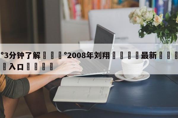 💰3分钟了解💰2008年刘翔🌍最新👇登录🍏入口💯