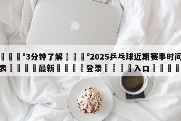 💰3分钟了解💰2025乒乓球近期赛事时间表🌍最新👇登录🍏入口💯