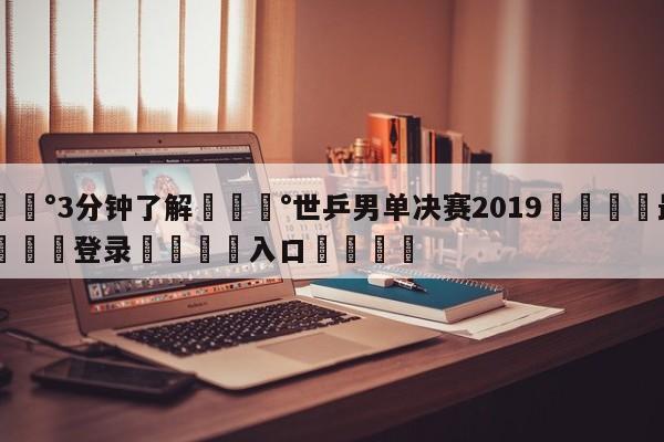 💰3分钟了解💰世乒男单决赛2019🌍最新👇登录🍏入口💯