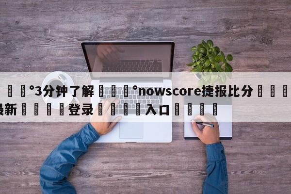 💰3分钟了解💰nowscore捷报比分🌍最新👇登录🍏入口💯