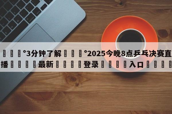 💰3分钟了解💰2025今晚8点乒乓决赛直播🌍最新👇登录🍏入口💯