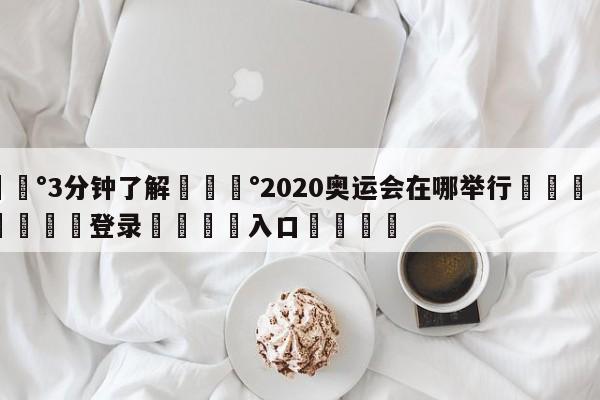 💰3分钟了解💰2020奥运会在哪举行🌍最新👇登录🍏入口💯