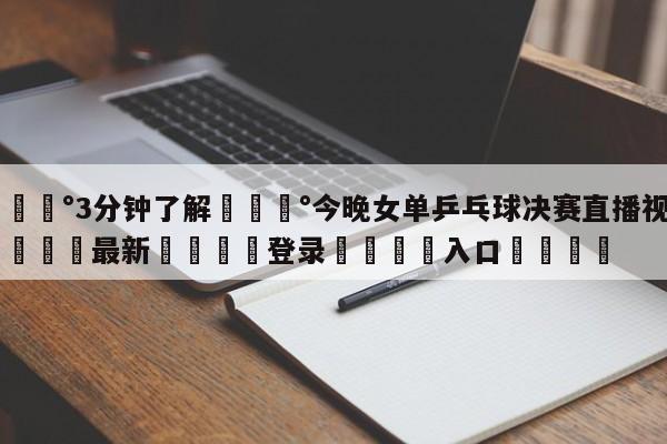 💰3分钟了解💰今晚女单乒乓球决赛直播视频🌍最新👇登录🍏入口💯