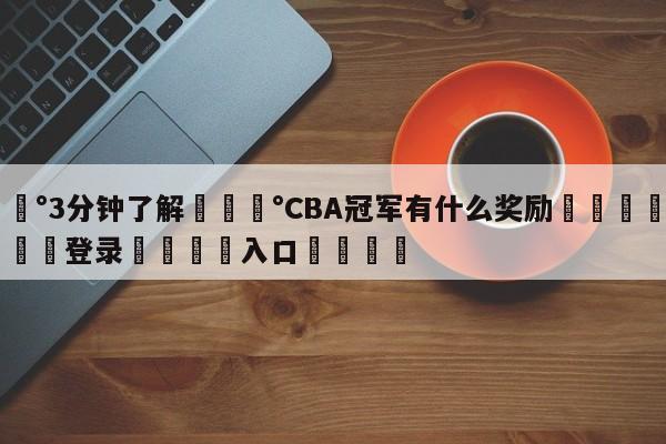 💰3分钟了解💰CBA冠军有什么奖励🌍最新👇登录🍏入口💯