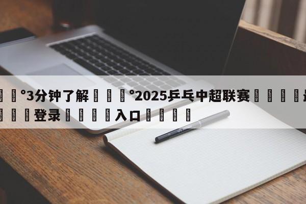 💰3分钟了解💰2025乒乓中超联赛🌍最新👇登录🍏入口💯