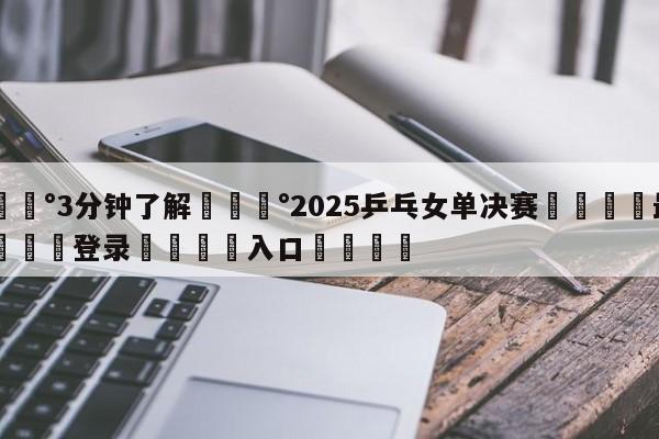 💰3分钟了解💰2025乒乓女单决赛🌍最新👇登录🍏入口💯