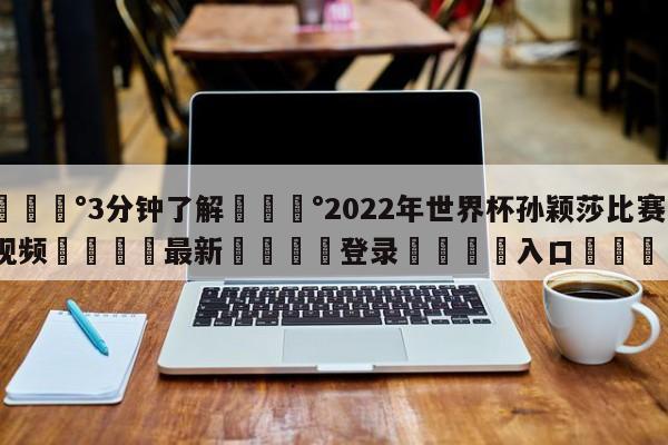 💰3分钟了解💰2022年世界杯孙颖莎比赛视频🌍最新👇登录🍏入口💯