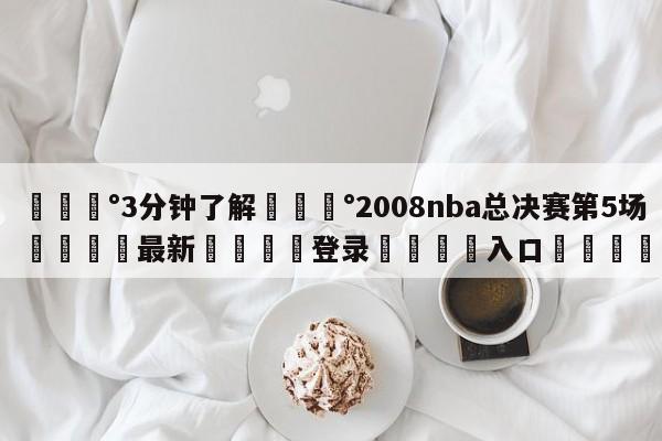 💰3分钟了解💰2008nba总决赛第5场🌍最新👇登录🍏入口💯