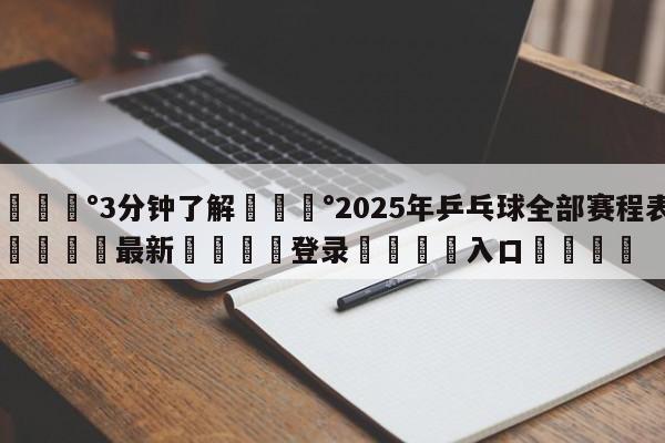 💰3分钟了解💰2025年乒乓球全部赛程表🌍最新👇登录🍏入口💯