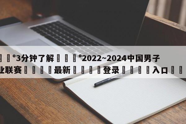 💰3分钟了解💰2022～2024中国男子职业联赛🌍最新👇登录🍏入口💯