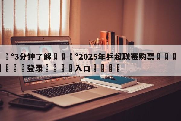 💰3分钟了解💰2025年乒超联赛购票🌍最新👇登录🍏入口💯