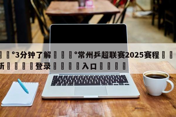 💰3分钟了解💰常州乒超联赛2025赛程🌍最新👇登录🍏入口💯