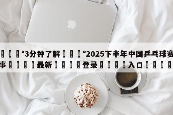 💰3分钟了解💰2025下半年中国乒乓球赛事🌍最新👇登录🍏入口💯