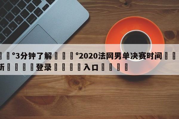 💰3分钟了解💰2020法网男单决赛时间🌍最新👇登录🍏入口💯