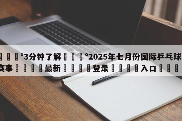 💰3分钟了解💰2025年七月份国际乒乓球赛事🌍最新👇登录🍏入口💯