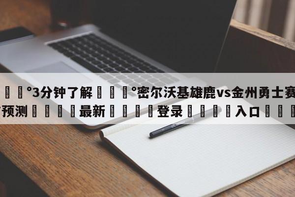 💰3分钟了解💰密尔沃基雄鹿vs金州勇士赛前预测🌍最新👇登录🍏入口💯