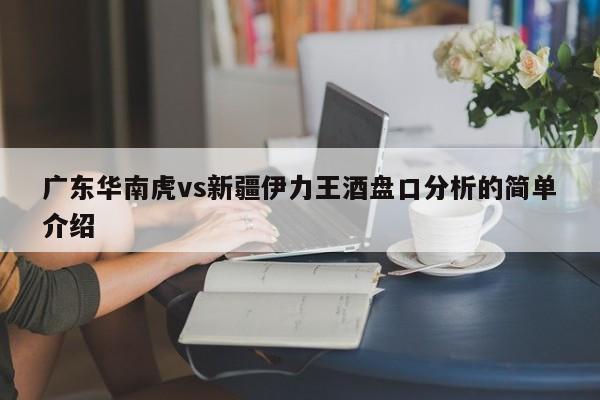 广东华南虎vs新疆伊力王酒盘口分析的简单介绍