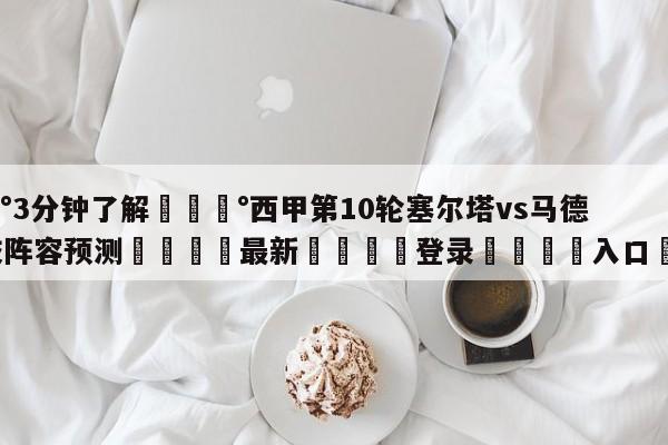 💰3分钟了解💰西甲第10轮塞尔塔vs马德里竞技阵容预测🌍最新👇登录🍏入口💯