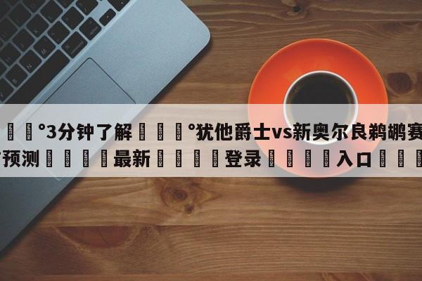 💰3分钟了解💰犹他爵士vs新奥尔良鹈鹕赛前预测🌍最新👇登录🍏入口💯