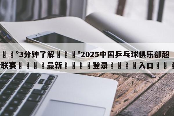 💰3分钟了解💰2025中国乒乓球俱乐部超级联赛🌍最新👇登录🍏入口💯