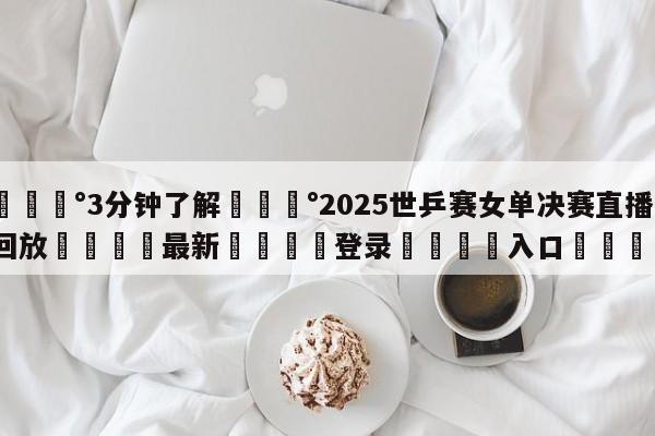 💰3分钟了解💰2025世乒赛女单决赛直播回放🌍最新👇登录🍏入口💯