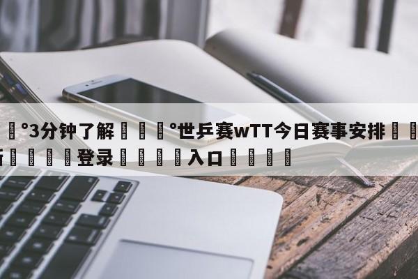 💰3分钟了解💰世乒赛wTT今日赛事安排🌍最新👇登录🍏入口💯