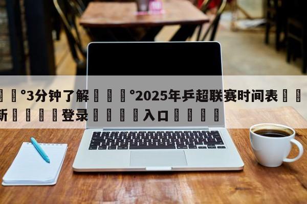 💰3分钟了解💰2025年乒超联赛时间表🌍最新👇登录🍏入口💯