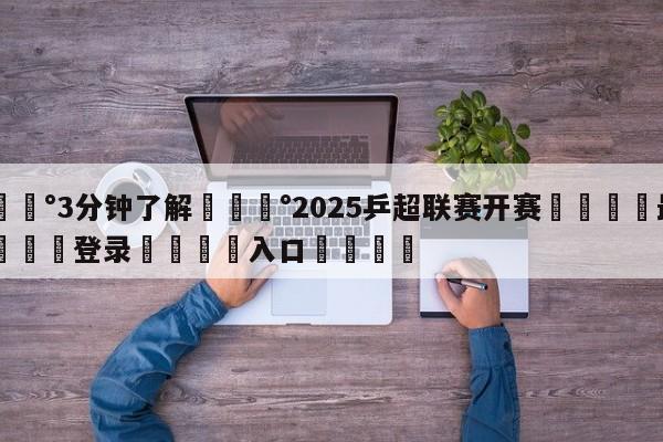 💰3分钟了解💰2025乒超联赛开赛🌍最新👇登录🍏入口💯