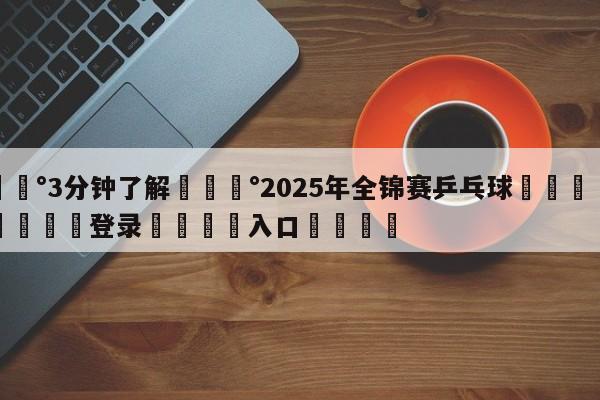 💰3分钟了解💰2025年全锦赛乒乓球🌍最新👇登录🍏入口💯