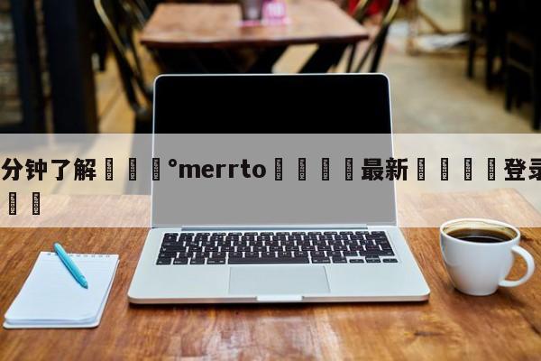 💰3分钟了解💰merrto🌍最新👇登录🍏入口💯