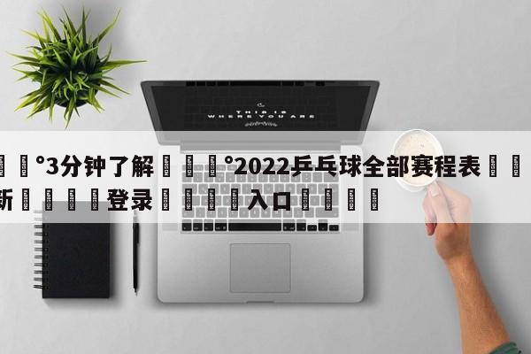 💰3分钟了解💰2022乒乓球全部赛程表🌍最新👇登录🍏入口💯