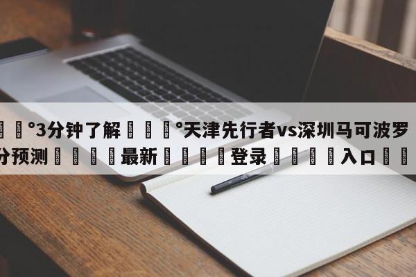 💰3分钟了解💰天津先行者vs深圳马可波罗比分预测🌍最新👇登录🍏入口💯