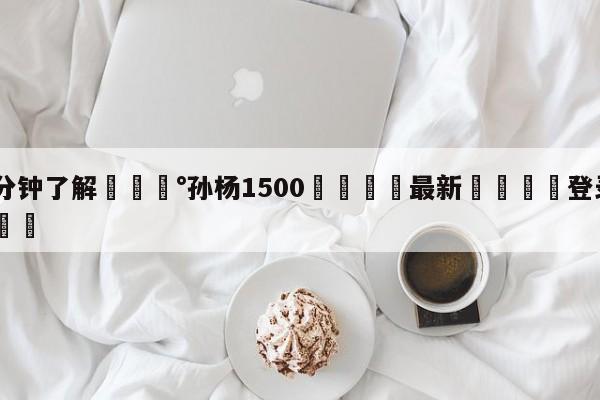 💰3分钟了解💰孙杨1500🌍最新👇登录🍏入口💯