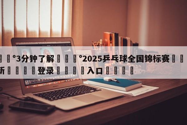 💰3分钟了解💰2025乒乓球全国锦标赛🌍最新👇登录🍏入口💯