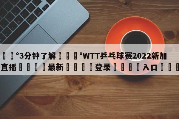 💰3分钟了解💰WTT乒乓球赛2022新加坡直播🌍最新👇登录🍏入口💯