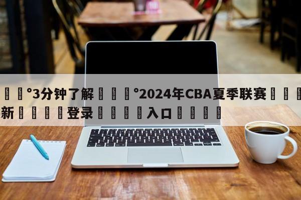 💰3分钟了解💰2024年CBA夏季联赛🌍最新👇登录🍏入口💯