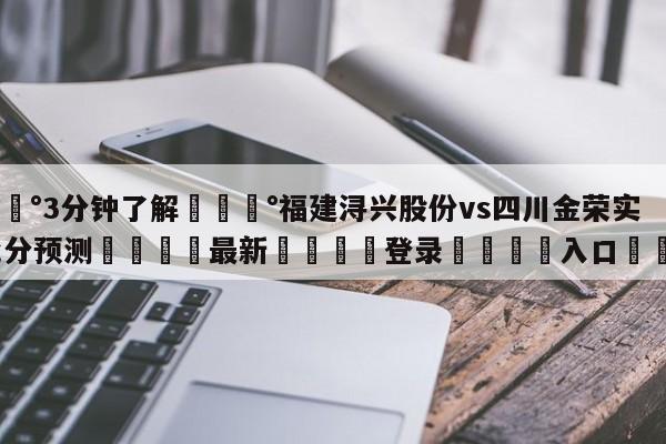 💰3分钟了解💰福建浔兴股份vs四川金荣实业比分预测🌍最新👇登录🍏入口💯