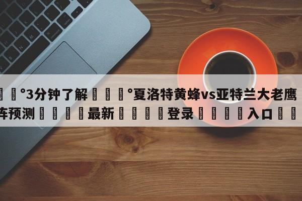 💰3分钟了解💰夏洛特黄蜂vs亚特兰大老鹰对阵预测🌍最新👇登录🍏入口💯