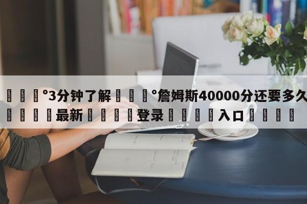 💰3分钟了解💰詹姆斯40000分还要多久🌍最新👇登录🍏入口💯