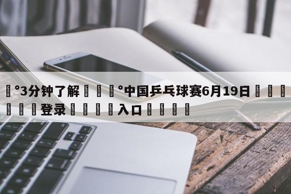 💰3分钟了解💰中国乒乓球赛6月19日🌍最新👇登录🍏入口💯