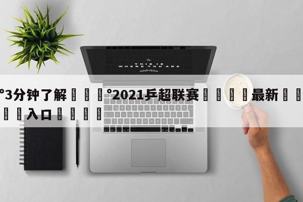 💰3分钟了解💰2021乒超联赛🌍最新👇登录🍏入口💯