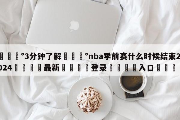 💰3分钟了解💰nba季前赛什么时候结束2024🌍最新👇登录🍏入口💯