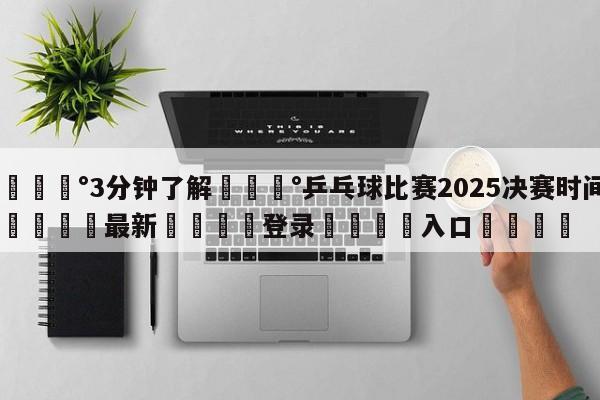 💰3分钟了解💰乒乓球比赛2025决赛时间🌍最新👇登录🍏入口💯