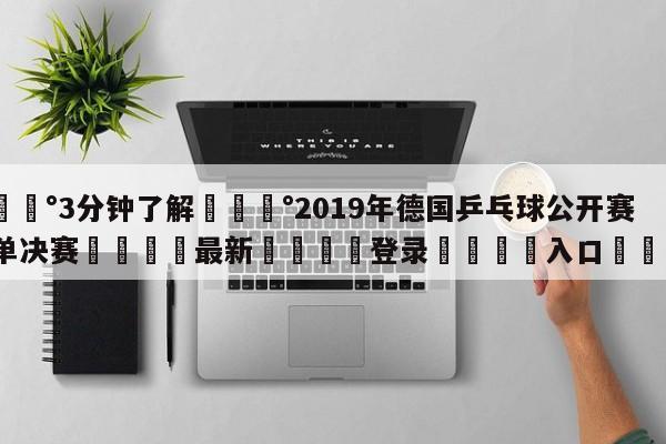 💰3分钟了解💰2019年德国乒乓球公开赛女单决赛🌍最新👇登录🍏入口💯